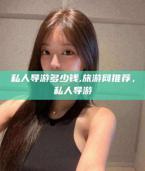 东方私人导游多少钱,旅游网推荐，私人导游