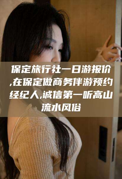 东方保定旅行社一日游报价,在保定做商务伴游预约经纪人,诚信第一听高山流水风俗