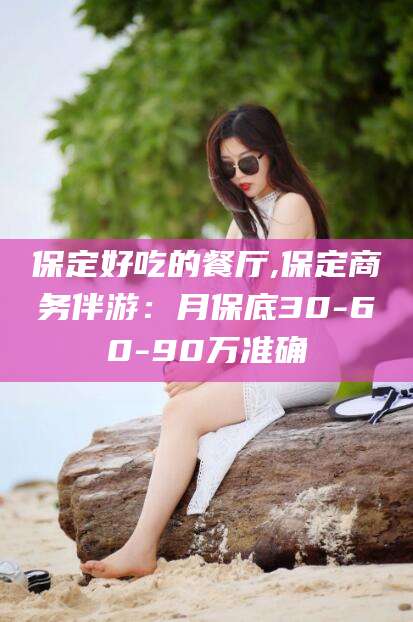 东方保定好吃的餐厅,保定商务伴游：月保底30-60-90万准确