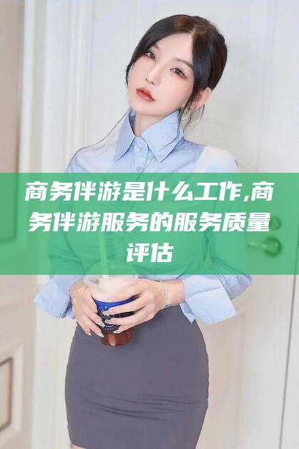 东方商务伴游是什么工作,商务伴游服务的服务质量评估