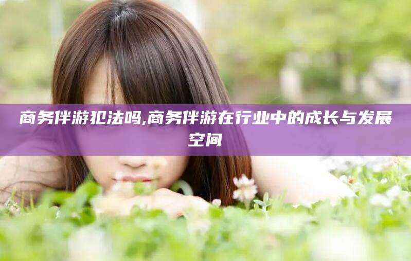 东方商务伴游犯法吗,商务伴游在行业中的成长与发展空间