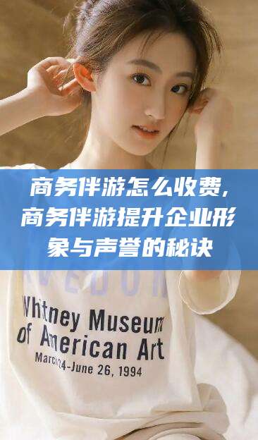 东方商务伴游怎么收费,商务伴游提升企业形象与声誉的秘诀