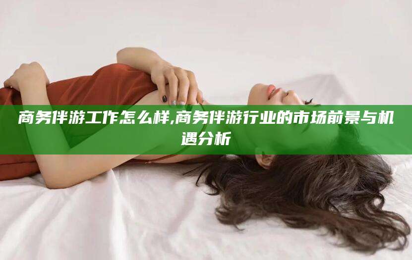 东方商务伴游工作怎么样,商务伴游行业的市场前景与机遇分析