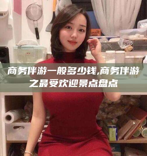 东方商务伴游一般多少钱,商务伴游之最受欢迎景点盘点