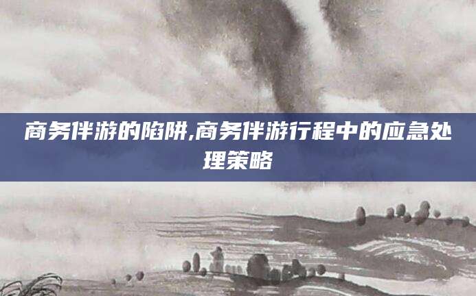东方商务伴游的陷阱,商务伴游行程中的应急处理策略