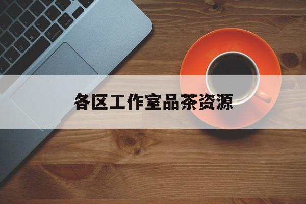 品茶工作室是什么意思最新资讯（谁能告诉我哪里有东方各区工作室品茶资源？）