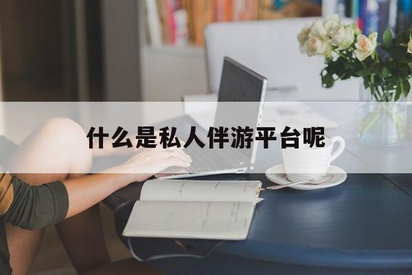 东方包含什么是私人伴游平台呢的词条