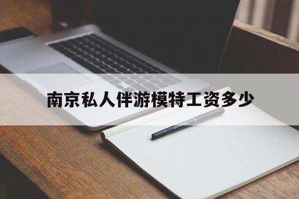 南京私人伴游模特工资多少钱最新资讯（谁能告诉我哪里有东方南京私人伴游模特工资多少？）