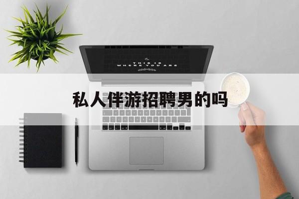 男私人伴游一个月多少钱最新资讯（谁能告诉我哪里有东方私人伴游招聘男的吗？）