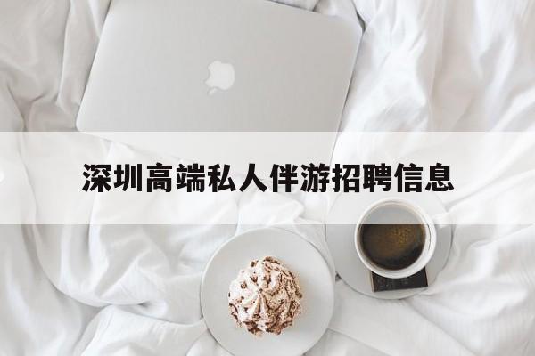 深圳高端私人伴游招聘信息的简单介绍